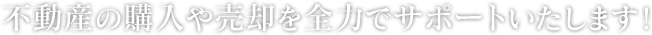 不動産の購入や売却を全力でサポートいたします！